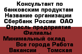 Консультант по банковским продуктам › Название организации ­ Сбербанк России, ОАО › Отрасль предприятия ­ Филиалы › Минимальный оклад ­ 25 000 - Все города Работа » Вакансии   . Томская обл.